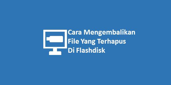 Cara Mengembalikan File Yang Terhapus Di Flashdisk
